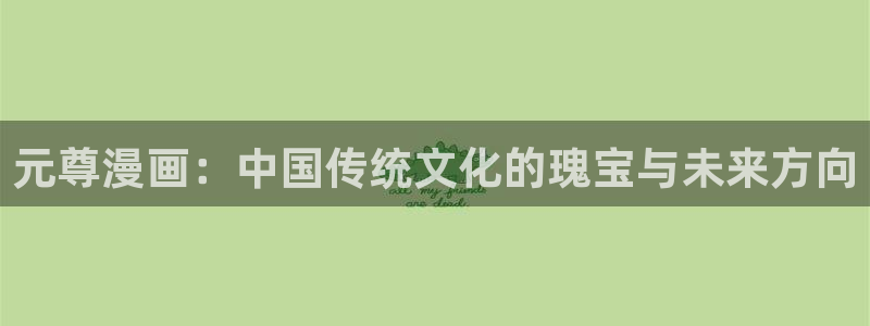 啪啪啪羞羞漫画：元尊漫画：中国传统文化的瑰宝与未来方向