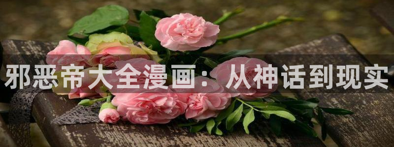 羞羞漫画下拉观看：邪恶帝大全漫画：从神话到现实