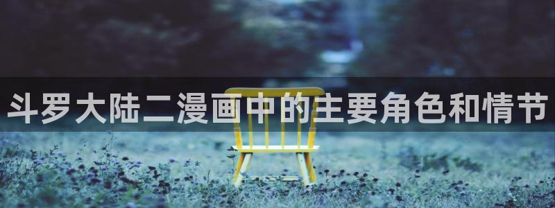 18禁黄书漫画无遮挡羞羞漫画入口：斗罗大陆二漫画中的主要角色和情节
