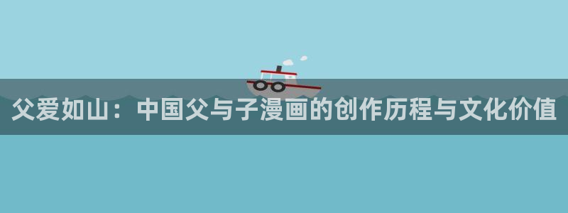 羞羞漫画页面免费：父爱如山：中国父与子漫画的创作历程与文化价值
