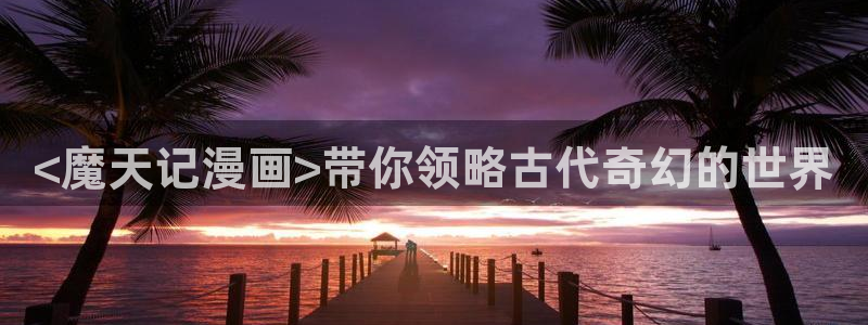 羞羞漫画登录在线观看：<魔天记漫画>带你领略古代奇幻的世界