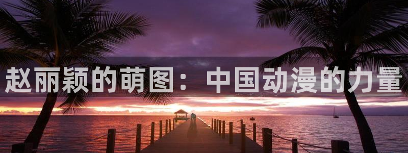 羞羞漫画loser：赵丽颖的萌图：中国动漫的力量