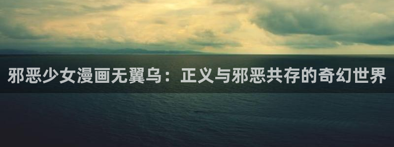 羞羞漫画在线韩漫：邪恶少女漫画无翼乌：正义与邪恶共存的奇幻世界
