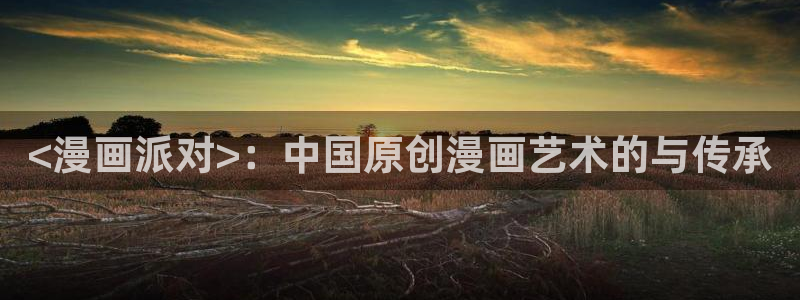 羞羞漫画sss下载：<漫画派对>：中国原创漫画艺术的与传承