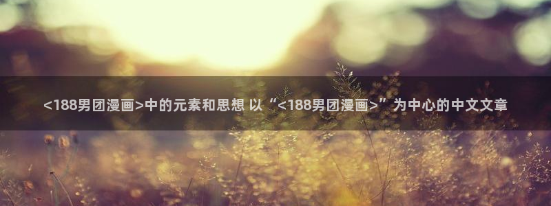 羞羞漫画主页sss：<188男团漫画>中的元素和思想 以“<188男团漫画>”为中心的中文文章