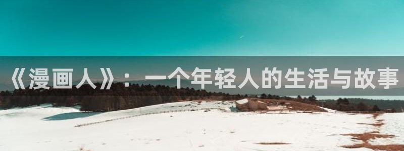 羞羞漫画在线登录阅读：《漫画人》：一个年轻人的生活与故事