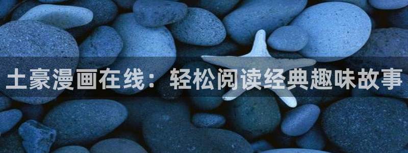 羞羞漫画首：土豪漫画在线：轻松阅读经典趣味故事
