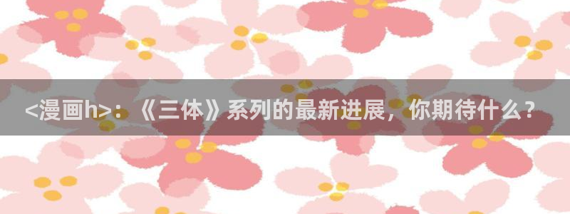 羞羞漫画入口(下拉式)：<漫画h>：《三体》系列的最新进展，你期待什么？