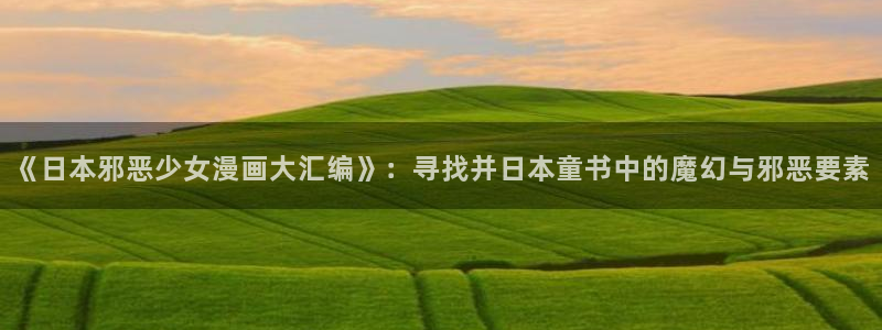 羞羞漫画在线观看的：《日本邪恶少女漫画大汇编》：寻找并日本童书中的魔幻与邪恶要素