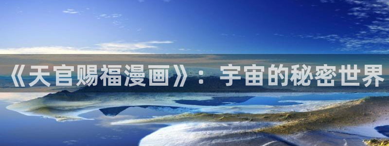 羞羞漫画嘿咻漫画在线观看：《天官赐福漫画》：宇宙的秘密世界