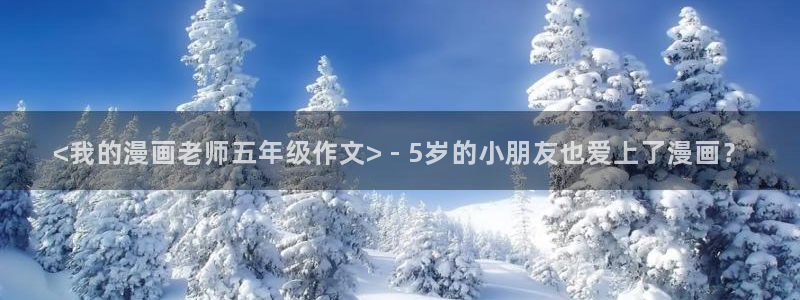 免费羞羞漫画网站：<我的漫画老师五年级作文> - 5岁的小朋友也爱上了漫画？