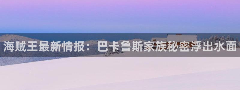 羞羞漫画免费入口阅读：海贼王最新情报：巴卡鲁斯家族秘密浮出水面