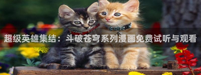羞羞漫画页面入口：超级英雄集结：斗破苍穹系列漫画免费试听与观看