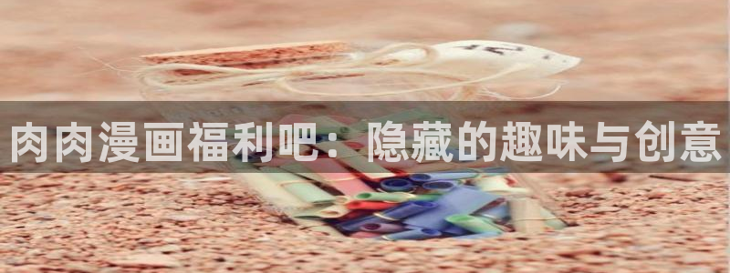 羞羞漫画在线页面：肉肉漫画福利吧：隐藏的趣味与创意
