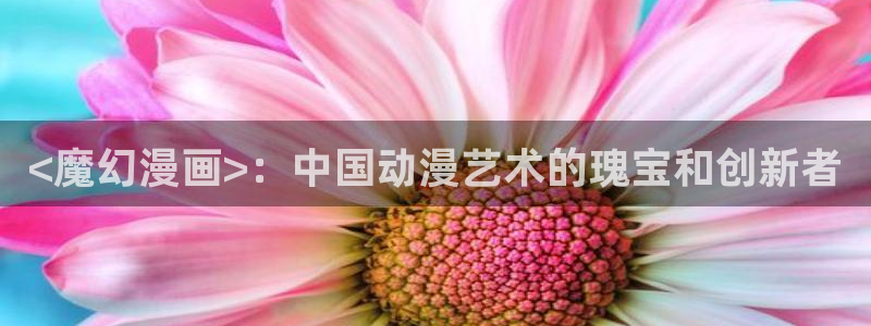 羞羞漫画在线网址观看：<魔幻漫画>：中国动漫艺术的瑰宝和创新者