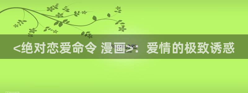 www.羞羞漫画：<绝对恋爱命令 漫画>：爱情的极致诱惑